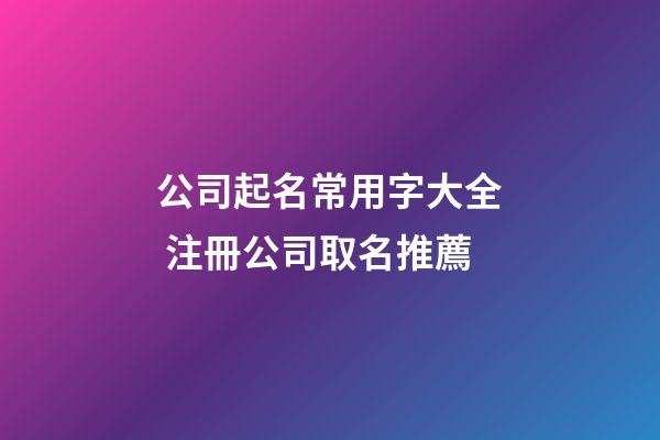 公司起名常用字大全 注冊公司取名推薦